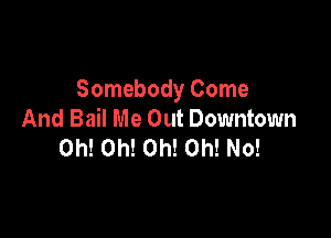 Somebody Come
And Bail Me Out Downtown

Oh! Oh! Oh! Oh! No!