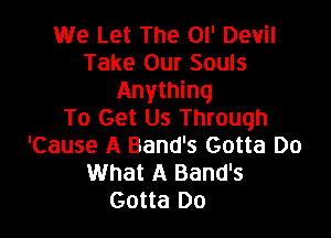 We Let The 0l' Devil
Take Our Souls
Anything
To Get Us Through

'Cause A Band's Gotta Do
What A Band's
Gotta Do