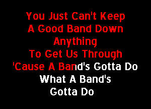You Just Can't Keep
A Good Band Down
Anything
To Get Us Through

'Cause A Band's Gotta Do
What A Band's
Gotta Do