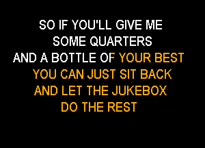 SO IF YOU'LL GIVE ME
SOME QUARTERS
AND A BOTTLE OF YOUR BEST
YOU CAN JUST SIT BACK
AND LET THE JUKEBOX
DO THE REST