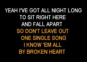YEAH I'VE GOT ALL NIGHT LONG
TO SIT RIGHT HERE
AND FALL APART
SO DON'T LEAVE OUT
ONE SINGLE SONG
I KNOW 'EM ALL
BY BROKEN HEART