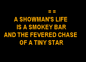 A SHOWMAN'S LIFE
IS A SMOKEY BAR
AND THE FEVERED CHASE
OF A TINY STAR