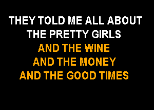 THEY TOLD ME ALL ABOUT
THE PRETTY GIRLS
AND THE WINE
AND THE MONEY
AND THE GOOD TIMES