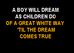 A BOY WILL DREAM
AS CHILDREN DO
OF A GREAT WHITE WAY
'TlL THE DREAM
COMES TRUE