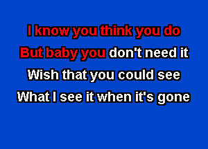 I know you think you do
But baby you don't need it

Wish that you could see
What I see it when it's gone