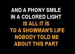 AND A PHONY SMILE
IN A COLORED LIGHT
IS ALL IT IS
TO A SHOWMAN'S LIFE
NOBODY TOLD ME
ABOUT THIS PART