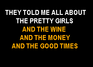 THEY TOLD ME ALL ABOUT
THE PRETTY GIRLS
AND THE WINE
AND THE MONEY
AND THE GOOD TIMES