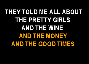 THEY TOLD ME ALL ABOUT
THE PRETTY GIRLS
AND THE WINE
AND THE MONEY
AND THE GOOD TIMES