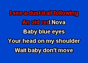 I see a dust trail following
An old red Nova

Baby blue eyes
Your head on my shoulder
Wait baby don't move