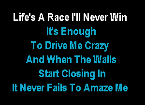 Life's A Race I'll Never Win
It's Enough
To Drive Me Crazy

And When The Walls
Start Closing In
It Never Fails To Amaze Me