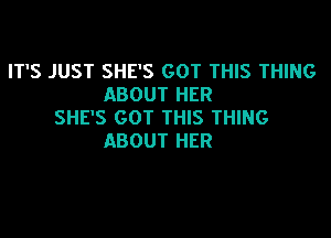 IT'S JUST SHE'S GOT THIS THING
ABOUT HER
SHE'S GOT THIS THING

ABOUT HER