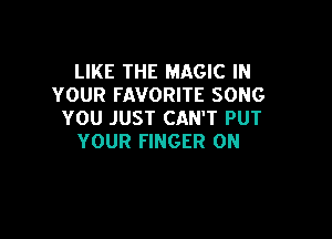 LIKE THE MAGIC IN
YOUR FAVORITE SONG
YOU JUST CAN'T PUT

YOUR FINGER 0N