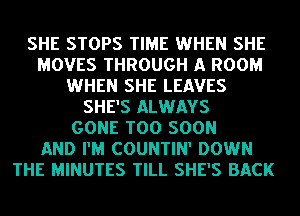 SHE STOPS TIME WHEN SHE
MOVES THROUGH A ROOM
WHEN SHE LEAVES
SHE'S ALWAYS
GONE TOO SOON
AND I'M COUNTIN' DOWN
THE MINUTES TILL SHE'S BACK