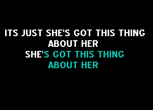 ITS JUST SHE'S GOT THIS THING
ABOUT HER
SHE'S GOT THIS THING

ABOUT HER