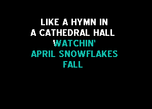 LIKE A HYMN IN
A CATHEDRAL HALL
WATCHIN'
APRIL SNOWFLAKES

FALL