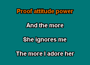 Proof attitude power

And the more
She ignores me

The more I adore her