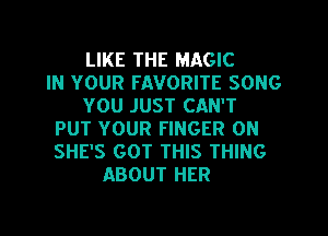 LIKE THE MAGIC
IN YOUR FAVORITE SONG
YOU JUST CAN'T
PUT YOUR FINGER 0N
SHE'S GOT THIS THING
ABOUT HER