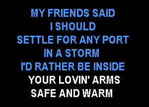 MY FRIENDS SAID
I SHOULD
SETTLE FOR ANY PORT
IN A STORM
I'D RATHER BE INSIDE
YOUR LOVIN' ARMS
SAFE AND WARM