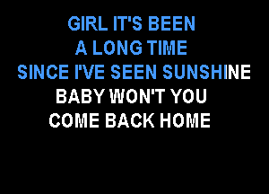 GIRL IT'S BEEN
A LONG TIME
SINCE I'VE SEEN SUNSHINE
BABY WON'T YOU
COME BACK HOME