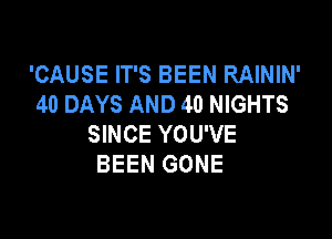 'CAUSE IT'S BEEN RAININ'
40 DAYS AND 40 NIGHTS

SINCE YOU'VE
BEEN GONE