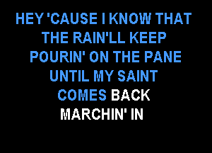 HEY 'CAUSE I KNOW THAT
THE RAIN'LL KEEP
POURIN' ON THE PANE
UNTIL MY SAINT
COMES BACK
MARCHIN' IN