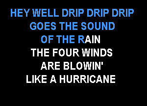 HEY WELL DRIP DRIP DRIP
GOES THE SOUND
OF THE RAIN
THE FOUR WINDS
ARE BLOWIN'
LIKE A HURRICANE