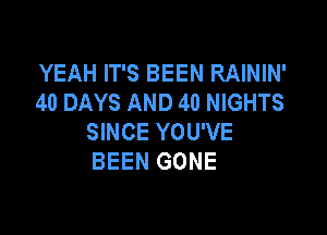 YEAH IT'S BEEN RAININ'
40 DAYS AND 40 NIGHTS

SINCE YOU'VE
BEEN GONE