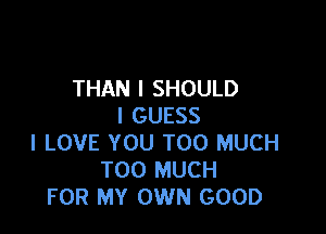 THAN l SHOULD
I GUESS

I LOVE YOU TOO MUCH
TOO MUCH
FOR MY OWN GOOD