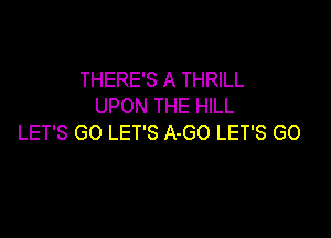 THERE'S A THRILL
UPON THE HILL

LET'S GO LET'S A-GO LET'S GO