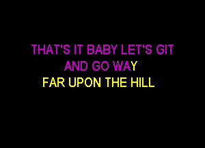 THAT'S IT BABY LET'S GIT
AND GO WAY

FAR UPON THE HILL