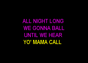 ALL NIGHT LONG
WE GONNA BALL

UNTIL WE HEAR
YO' MAMA CALL