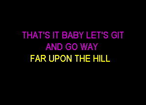 THAT'S IT BABY LET'S GIT
AND GO WAY

FAR UPON THE HILL