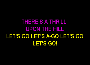 THERE'S A THRILL
UPON THE HILL

LET'S GO LET'S A-GO LET'S GO
LET'S GO!