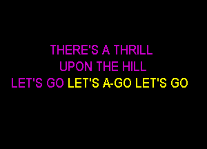 THERE'S A THRILL
UPON THE HILL

LET'S GO LET'S A-GO LET'S GO