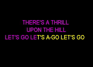 THERE'S A THRILL
UPON THE HILL

LET'S GO LET'S A-GO LET'S GO