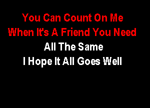 You Can Count On Me
When It's A Friend You Need
All The Same

I Hope It All Goes Well