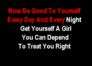 Now Be Good To Yourself
Every Day And Every Night
Get Yourself A Girl

You Can Depend
To Treat You Right