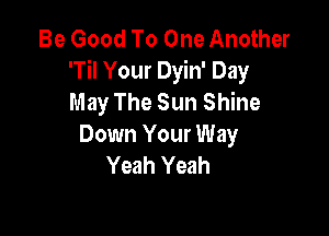 Be Good To One Another
'Til Your Dyin' Day
May The Sun Shine

Down Your Way
Yeah Yeah