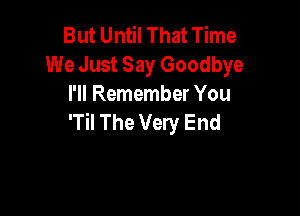 But Until That Time
We Just Say Goodbye
I'll Remember You

'Til The Very End