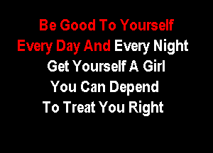 Be Good To Yourself
Every Day And Every Night
Get Yourself A Girl

You Can Depend
To Treat You Right