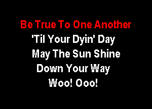 Be True To One Another
'Til Your Dyin' Day
May The Sun Shine

Down Your Way
Woo! Ooo!