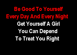Be Good To Yourself
Every Day And Every Night
Get Yourself A Girl

You Can Depend
To Treat You Right