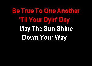 Be True To One Another
'Til Your Dyin' Day
May The Sun Shine

Down Your Way