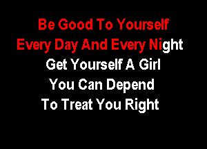 Be Good To Yourself
Every Day And Every Night
Get Yourself A Girl

You Can Depend
To Treat You Right