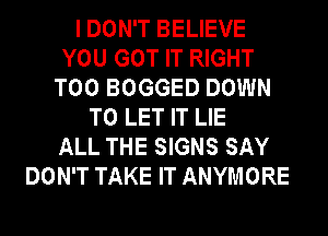 I DON'T BELIEVE
YOU GOT IT RIGHT
T00 BOGGED DOWN
TO LET IT LIE

ALL THE SIGNS SAY
DON'T TAKE IT ANYMORE