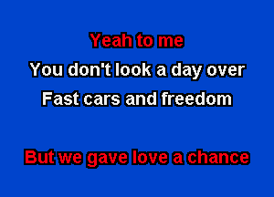 Yeah to me
You don't look a day over
Fast cars and freedom

But we gave love a chance