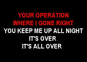YOUR OPERATION
WHERE I GONE RIGHT
YOU KEEP ME UP ALL NIGHT
IT'S OVER
IT'S ALL OVER