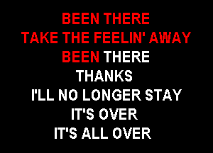 BEEN THERE
TAKE THE FEELIN' AWAY
BEEN THERE
THANKS
I'LL NO LONGER STAY
IT'S OVER
IT'S ALL OVER