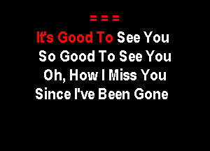 It's Good To See You
So Good To See You
on, How I Miss You

Since I've Been Gone