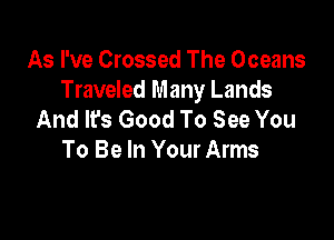 As I've Crossed The Oceans
Traveled Many Lands
And It's Good To See You

To Be In Your Arms